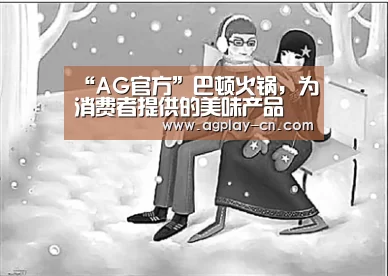 “AG官方”巴顿火锅,为消费者提供的美味产品(图3) AG下载
