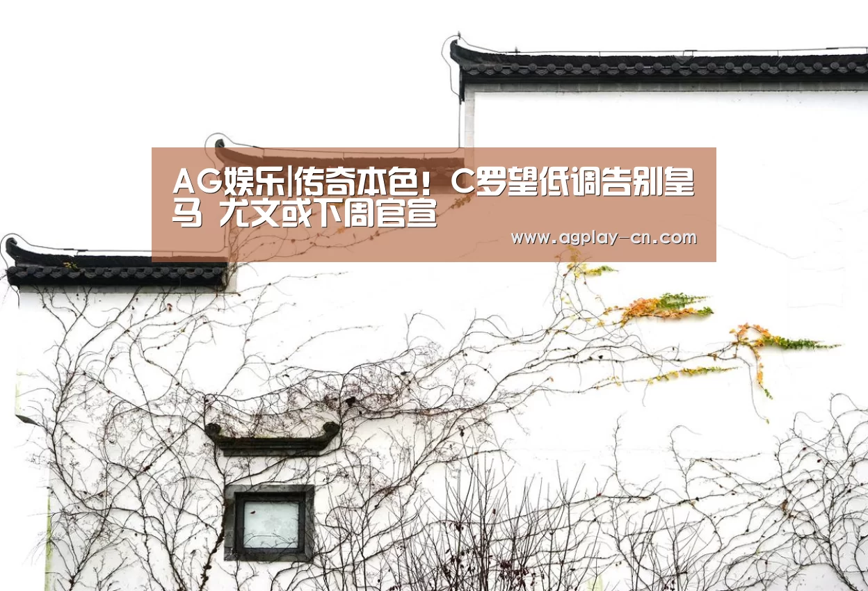 AG娱乐|传奇本色!C罗望低调告别皇马 尤文或下周官宣(图1) AG娱乐